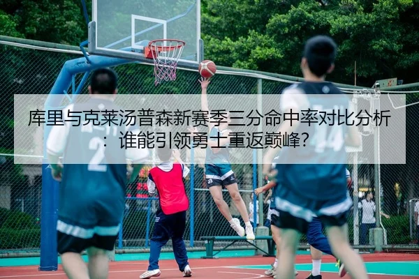 库里与克莱汤普森新赛季三分命中率对比分析：谁能引领勇士重返巅峰？